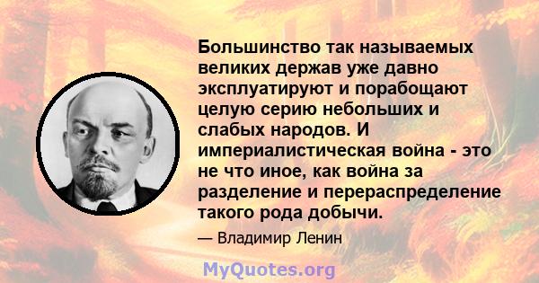 Большинство так называемых великих держав уже давно эксплуатируют и порабощают целую серию небольших и слабых народов. И империалистическая война - это не что иное, как война за разделение и перераспределение такого