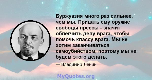 Буржуазия много раз сильнее, чем мы. Придать ему оружие свободы прессы - значит облегчить делу врага, чтобы помочь классу врага. Мы не хотим заканчиваться самоубийством, поэтому мы не будем этого делать.