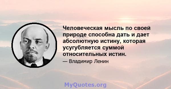 Человеческая мысль по своей природе способна дать и дает абсолютную истину, которая усугубляется суммой относительных истин.