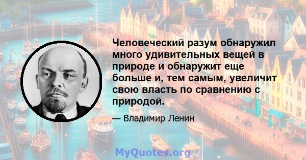 Человеческий разум обнаружил много удивительных вещей в природе и обнаружит еще больше и, тем самым, увеличит свою власть по сравнению с природой.