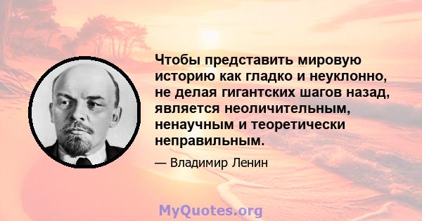 Чтобы представить мировую историю как гладко и неуклонно, не делая гигантских шагов назад, является неоличительным, ненаучным и теоретически неправильным.