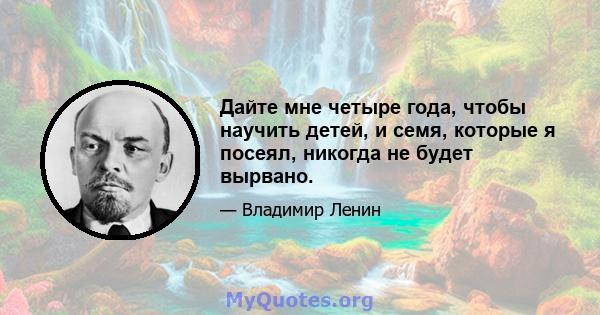 Дайте мне четыре года, чтобы научить детей, и семя, которые я посеял, никогда не будет вырвано.