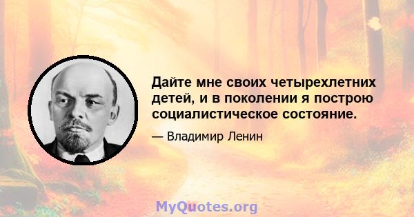 Дайте мне своих четырехлетних детей, и в поколении я построю социалистическое состояние.