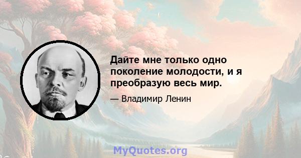 Дайте мне только одно поколение молодости, и я преобразую весь мир.