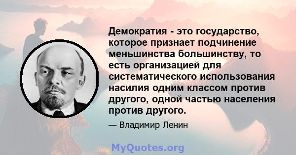 Демократия - это государство, которое признает подчинение меньшинства большинству, то есть организацией для систематического использования насилия одним классом против другого, одной частью населения против другого.