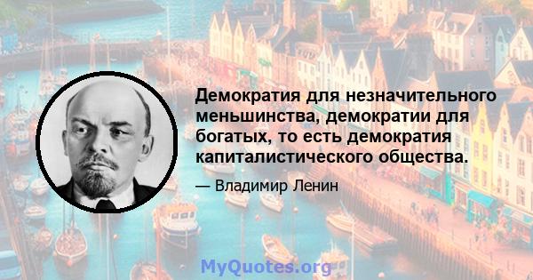 Демократия для незначительного меньшинства, демократии для богатых, то есть демократия капиталистического общества.