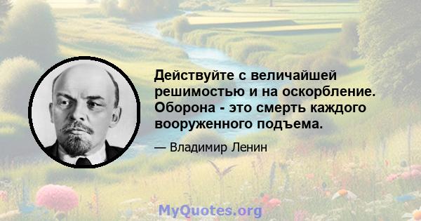 Действуйте с величайшей решимостью и на оскорбление. Оборона - это смерть каждого вооруженного подъема.