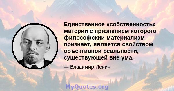 Единственное «собственность» материи с признанием которого философский материализм признает, является свойством объективной реальности, существующей вне ума.