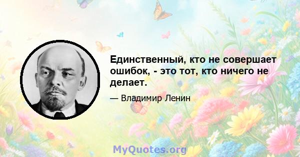 Единственный, кто не совершает ошибок, - это тот, кто ничего не делает.