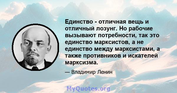 Единство - отличная вещь и отличный лозунг. Но рабочие вызывают потребности, так это единство марксистов, а не единство между марксистами, а также противников и искателей марксизма.