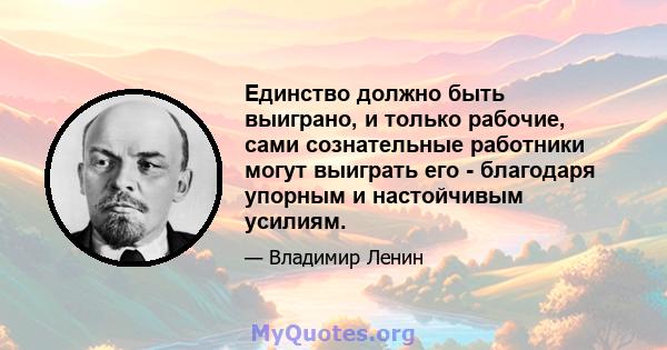 Единство должно быть выиграно, и только рабочие, сами сознательные работники могут выиграть его - благодаря упорным и настойчивым усилиям.