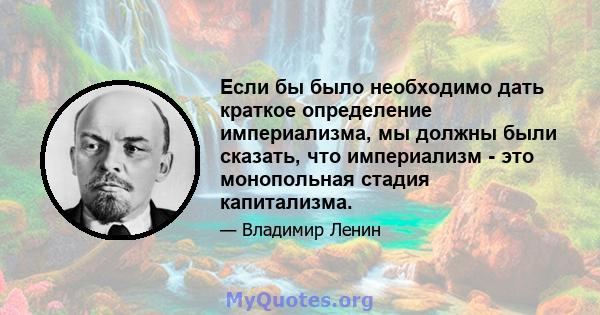 Если бы было необходимо дать краткое определение империализма, мы должны были сказать, что империализм - это монопольная стадия капитализма.