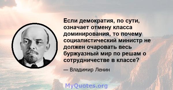 Если демократия, по сути, означает отмену класса доминирования, то почему социалистический министр не должен очаровать весь буржуазный мир по решам о сотрудничестве в классе?