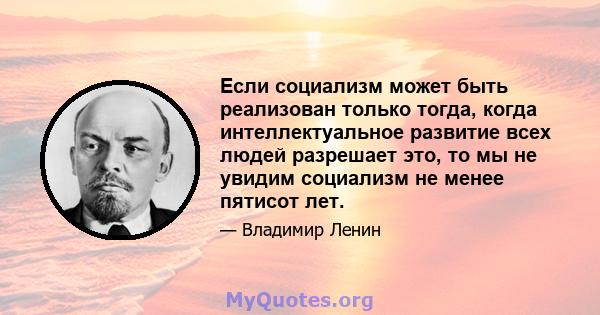 Если социализм может быть реализован только тогда, когда интеллектуальное развитие всех людей разрешает это, то мы не увидим социализм не менее пятисот лет.