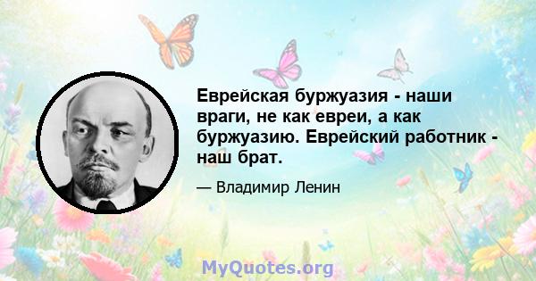 Еврейская буржуазия - наши враги, не как евреи, а как буржуазию. Еврейский работник - наш брат.