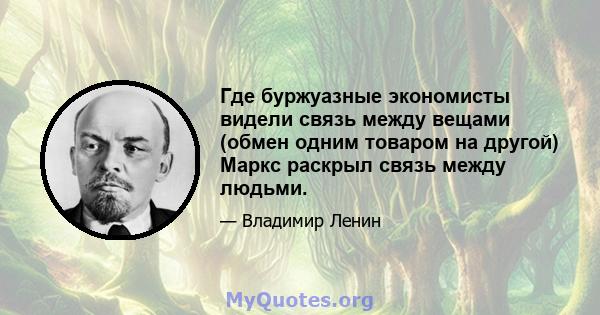 Где буржуазные экономисты видели связь между вещами (обмен одним товаром на другой) Маркс раскрыл связь между людьми.