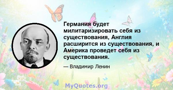 Германия будет милитаризировать себя из существования, Англия расширится из существования, и Америка проведет себя из существования.