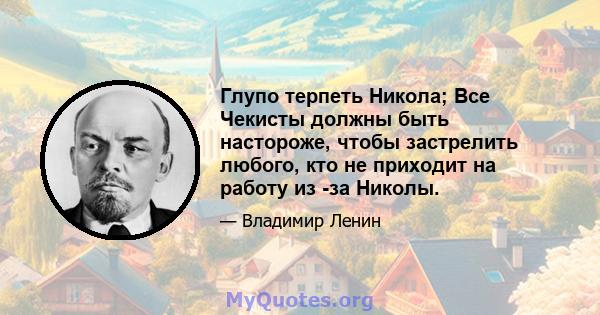 Глупо терпеть Никола; Все Чекисты должны быть настороже, чтобы застрелить любого, кто не приходит на работу из -за Николы.