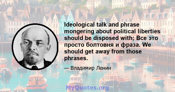 Ideological talk and phrase mongering about political liberties should be disposed with; Все это просто болтовня и фраза. We should get away from those phrases.