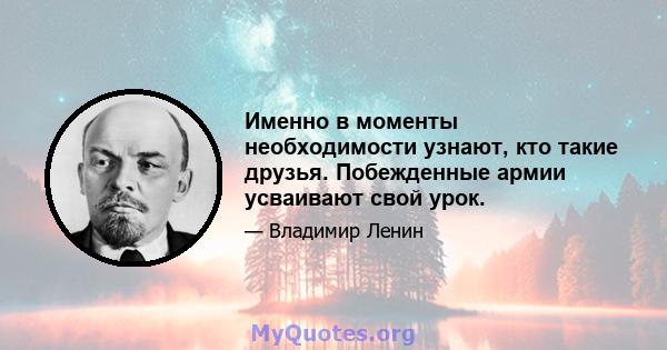 Именно в моменты необходимости узнают, кто такие друзья. Побежденные армии усваивают свой урок.