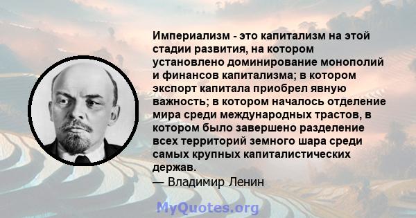 Империализм - это капитализм на этой стадии развития, на котором установлено доминирование монополий и финансов капитализма; в котором экспорт капитала приобрел явную важность; в котором началось отделение мира среди