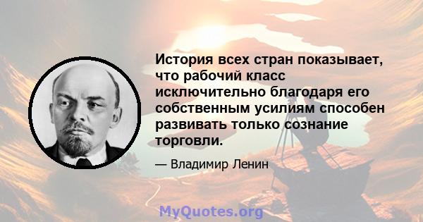 История всех стран показывает, что рабочий класс исключительно благодаря его собственным усилиям способен развивать только сознание торговли.