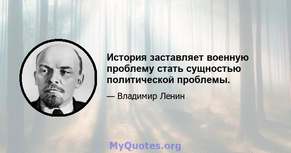 История заставляет военную проблему стать сущностью политической проблемы.