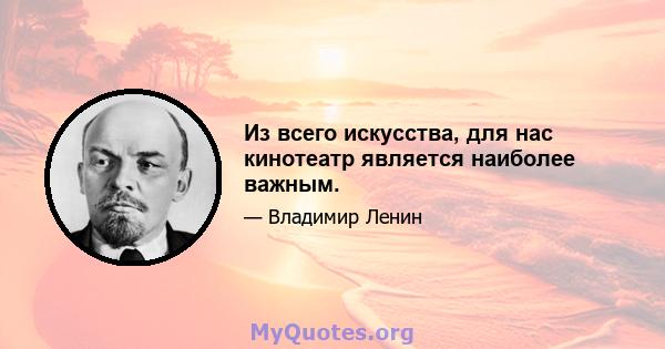 Из всего искусства, для нас кинотеатр является наиболее важным.