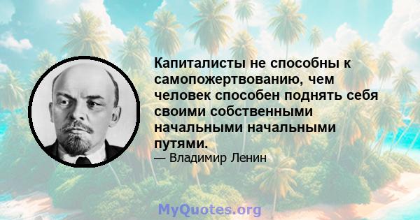 Капиталисты не способны к самопожертвованию, чем человек способен поднять себя своими собственными начальными начальными путями.