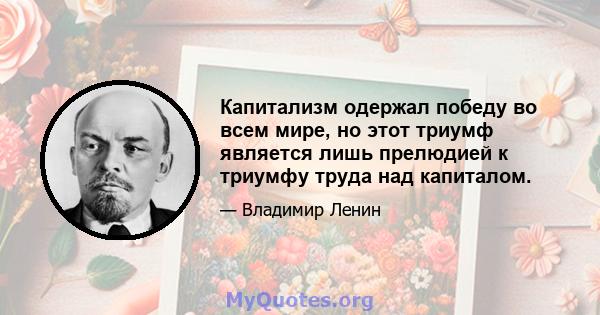 Капитализм одержал победу во всем мире, но этот триумф является лишь прелюдией к триумфу труда над капиталом.