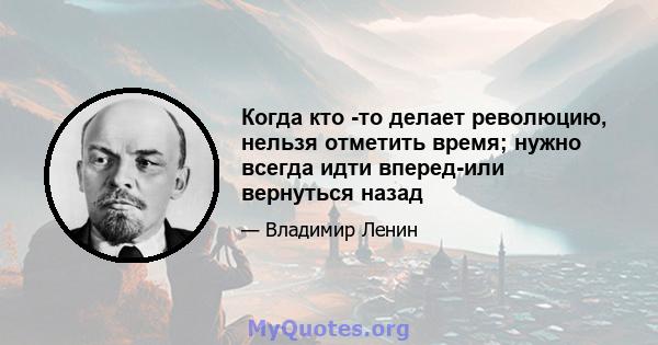 Когда кто -то делает революцию, нельзя отметить время; нужно всегда идти вперед-или вернуться назад