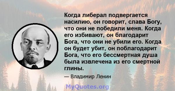 Когда либерал подвергается насилию, он говорит, слава Богу, что они не победили меня. Когда его избивают, он благодарит Бога, что они не убили его. Когда он будет убит, он поблагодарит Бога, что его бессмертная душа