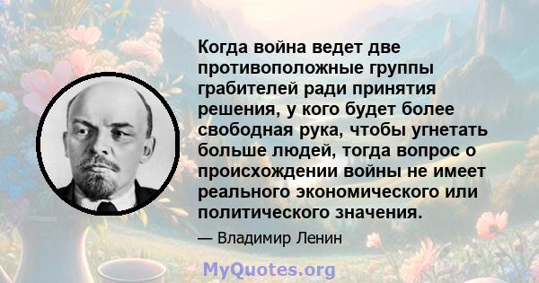 Когда война ведет две противоположные группы грабителей ради принятия решения, у кого будет более свободная рука, чтобы угнетать больше людей, тогда вопрос о происхождении войны не имеет реального экономического или