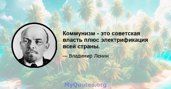 Коммунизм - это советская власть плюс электрификация всей страны.