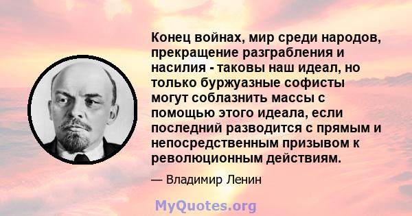 Конец войнах, мир среди народов, прекращение разграбления и насилия - таковы наш идеал, но только буржуазные софисты могут соблазнить массы с помощью этого идеала, если последний разводится с прямым и непосредственным