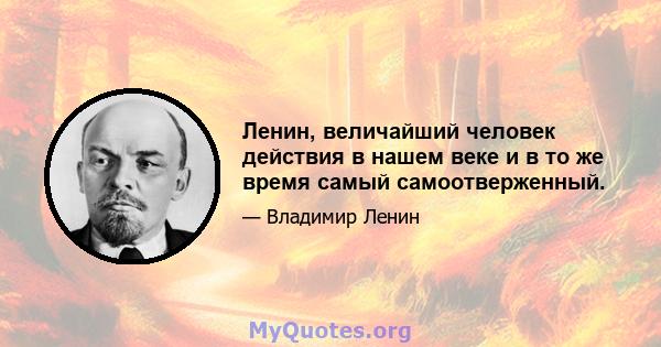 Ленин, величайший человек действия в нашем веке и в то же время самый самоотверженный.