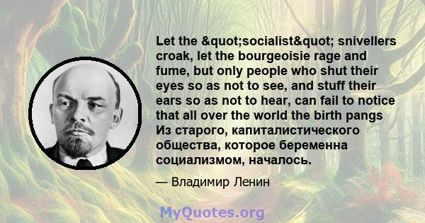 Let the "socialist" snivellers croak, let the bourgeoisie rage and fume, but only people who shut their eyes so as not to see, and stuff their ears so as not to hear, can fail to notice that all over the world 