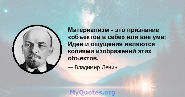 Материализм - это признание «объектов в себе» или вне ума; Идеи и ощущения являются копиями изображений этих объектов.