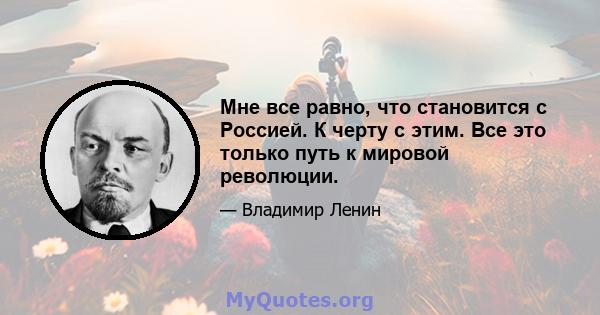 Мне все равно, что становится с Россией. К черту с этим. Все это только путь к мировой революции.