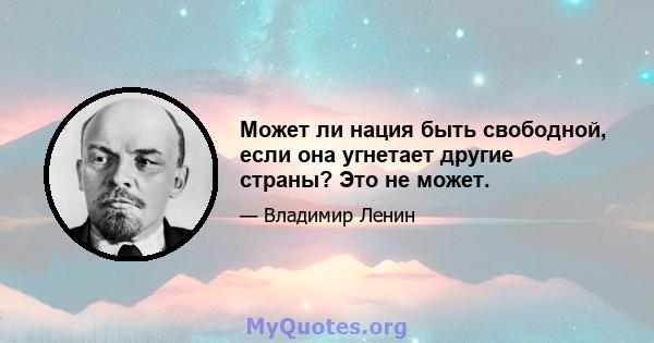 Может ли нация быть свободной, если она угнетает другие страны? Это не может.