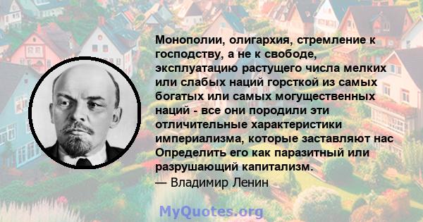 Монополии, олигархия, стремление к господству, а не к свободе, эксплуатацию растущего числа мелких или слабых наций горсткой из самых богатых или самых могущественных наций - все они породили эти отличительные