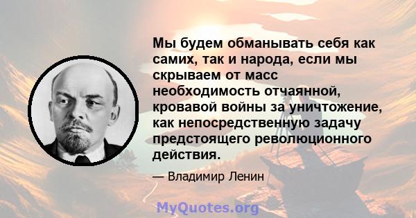 Мы будем обманывать себя как самих, так и народа, если мы скрываем от масс необходимость отчаянной, кровавой войны за уничтожение, как непосредственную задачу предстоящего революционного действия.