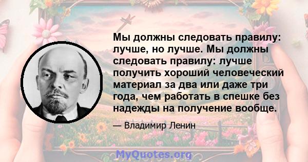 Мы должны следовать правилу: лучше, но лучше. Мы должны следовать правилу: лучше получить хороший человеческий материал за два или даже три года, чем работать в спешке без надежды на получение вообще.