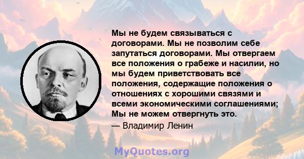 Мы не будем связываться с договорами. Мы не позволим себе запутаться договорами. Мы отвергаем все положения о грабеже и насилии, но мы будем приветствовать все положения, содержащие положения о отношениях с хорошими