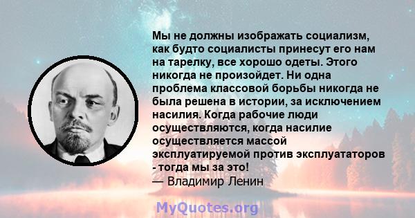 Мы не должны изображать социализм, как будто социалисты принесут его нам на тарелку, все хорошо одеты. Этого никогда не произойдет. Ни одна проблема классовой борьбы никогда не была решена в истории, за исключением