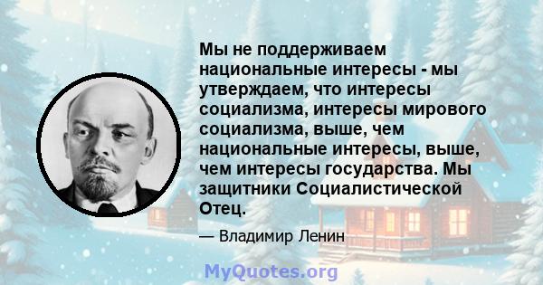 Мы не поддерживаем национальные интересы - мы утверждаем, что интересы социализма, интересы мирового социализма, выше, чем национальные интересы, выше, чем интересы государства. Мы защитники Социалистической Отец.