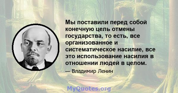 Мы поставили перед собой конечную цель отмены государства, то есть, все организованное и систематическое насилие, все это использование насилия в отношении людей в целом.