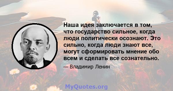 Наша идея заключается в том, что государство сильное, когда люди политически осознают. Это сильно, когда люди знают все, могут сформировать мнение обо всем и сделать все сознательно.