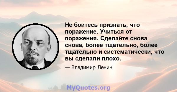 Не бойтесь признать, что поражение. Учиться от поражения. Сделайте снова снова, более тщательно, более тщательно и систематически, что вы сделали плохо.