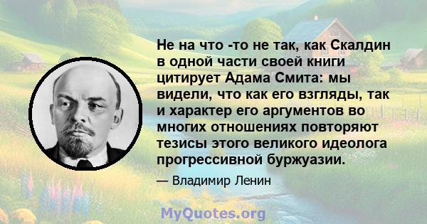 Не на что -то не так, как Скалдин в одной части своей книги цитирует Адама Смита: мы видели, что как его взгляды, так и характер его аргументов во многих отношениях повторяют тезисы этого великого идеолога прогрессивной 